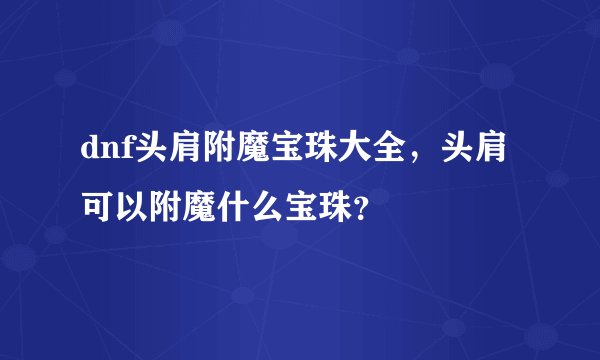 dnf头肩附魔宝珠大全，头肩可以附魔什么宝珠？