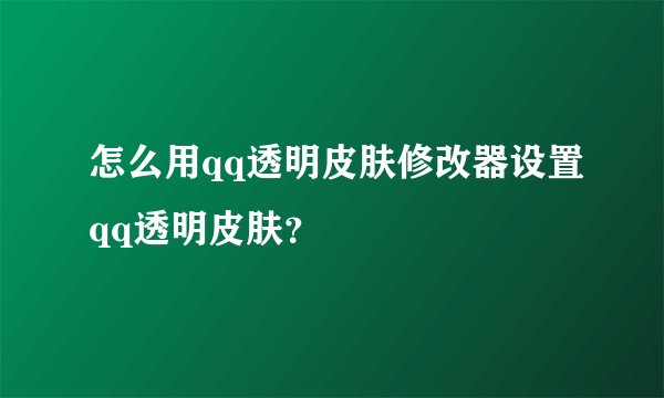 怎么用qq透明皮肤修改器设置qq透明皮肤？
