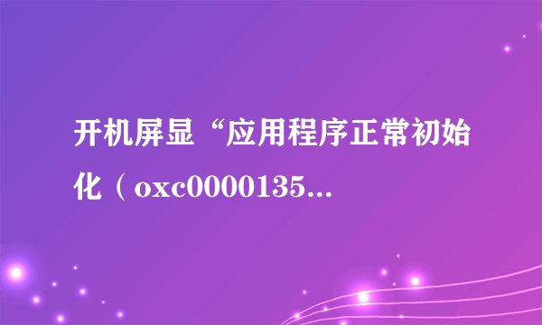 开机屏显“应用程序正常初始化（oxc0000135）失败，请点击“确定”终止应用程序是什么意思？