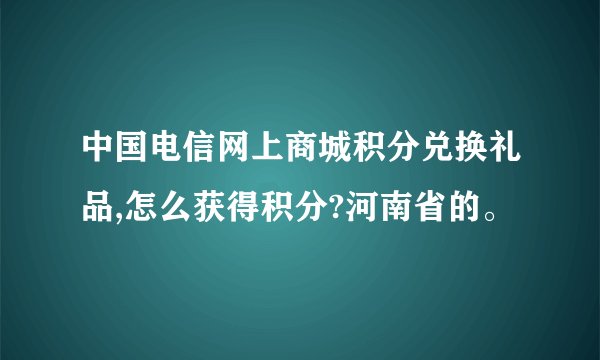 中国电信网上商城积分兑换礼品,怎么获得积分?河南省的。