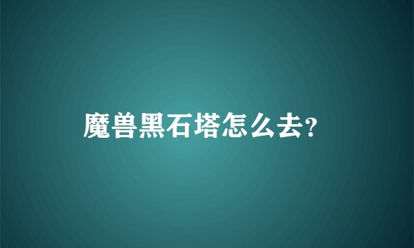 魔兽黑石塔怎么去？