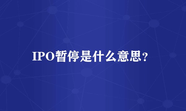 IPO暂停是什么意思？