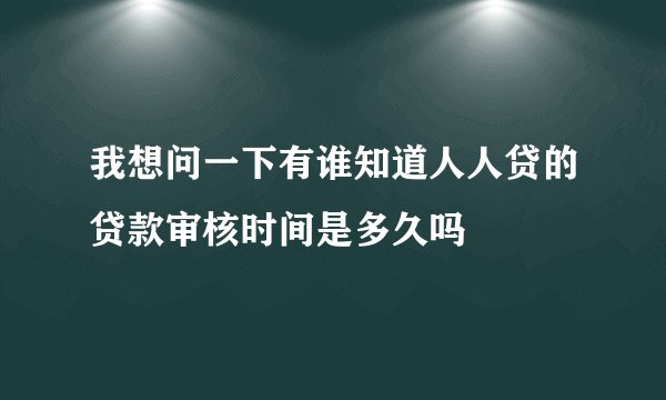 我想问一下有谁知道人人贷的贷款审核时间是多久吗