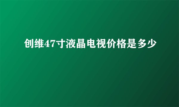 创维47寸液晶电视价格是多少