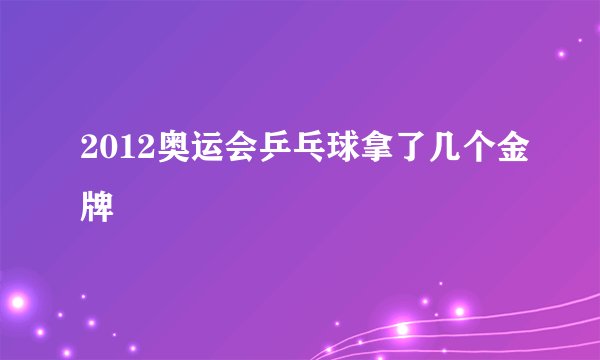2012奥运会乒乓球拿了几个金牌
