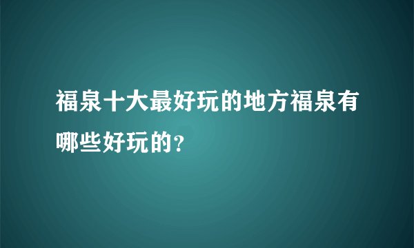 福泉十大最好玩的地方福泉有哪些好玩的？