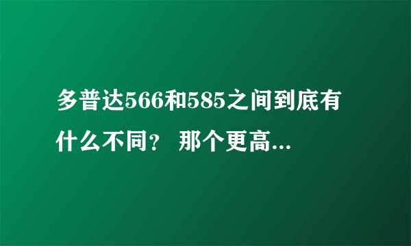 多普达566和585之间到底有什么不同？ 那个更高级一点？太像了