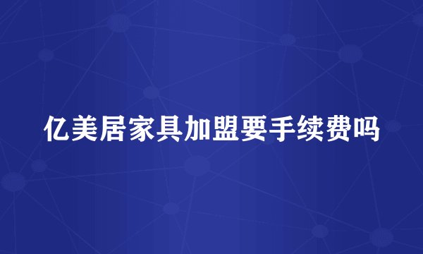 亿美居家具加盟要手续费吗