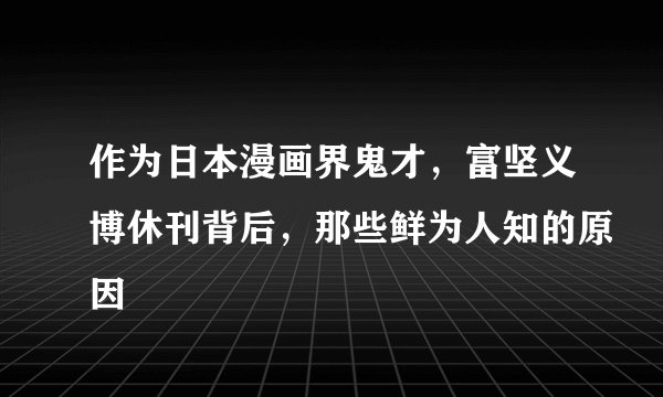 作为日本漫画界鬼才，富坚义博休刊背后，那些鲜为人知的原因