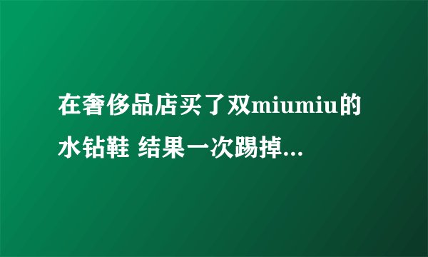 在奢侈品店买了双miumiu的水钻鞋 结果一次踢掉了几颗钻 送去修了两个月 还没修好