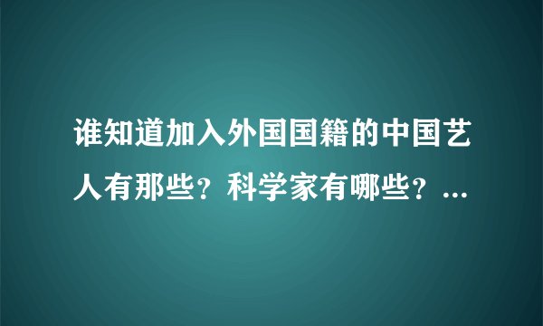 谁知道加入外国国籍的中国艺人有那些？科学家有哪些？其他的还有吗？