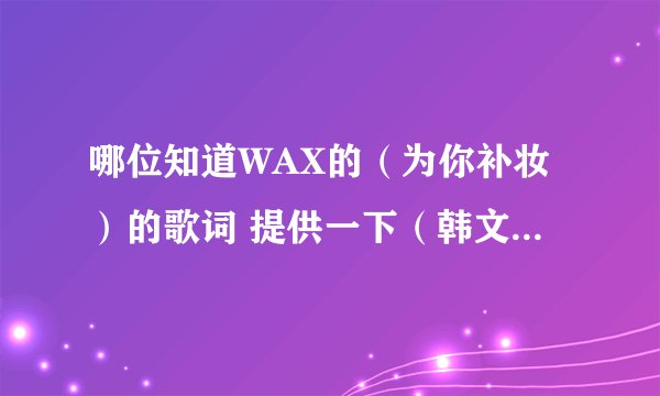 哪位知道WAX的(为你补妆)的歌词 提供一下(韩文的)非常感谢!