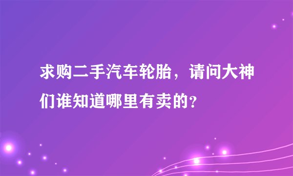 求购二手汽车轮胎，请问大神们谁知道哪里有卖的？