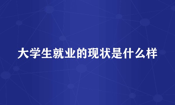 大学生就业的现状是什么样