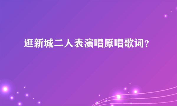 逛新城二人表演唱原唱歌词？