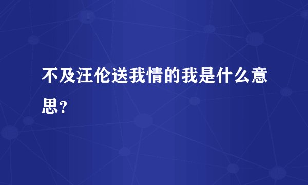 不及汪伦送我情的我是什么意思？