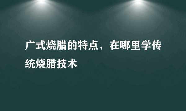 广式烧腊的特点，在哪里学传统烧腊技术