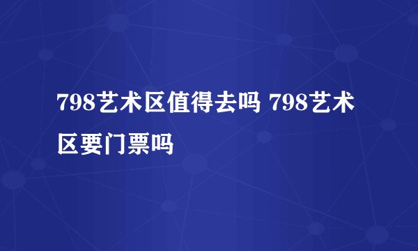 798艺术区值得去吗 798艺术区要门票吗