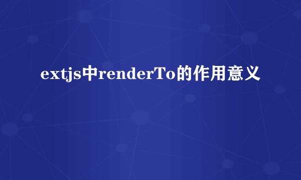 extjs中renderTo的作用意义