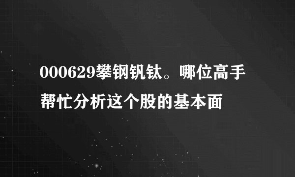 000629攀钢钒钛。哪位高手帮忙分析这个股的基本面