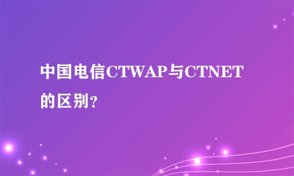 中国电信CTWAP与CTNET的区别？