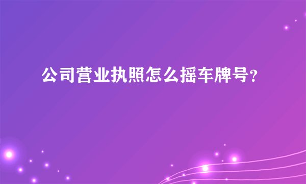 公司营业执照怎么摇车牌号？