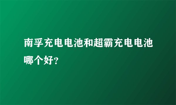 南孚充电电池和超霸充电电池哪个好？