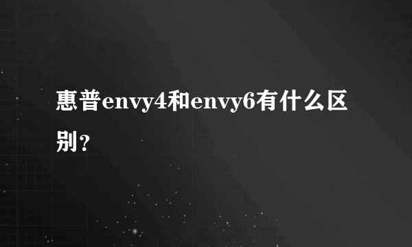 惠普envy4和envy6有什么区别？