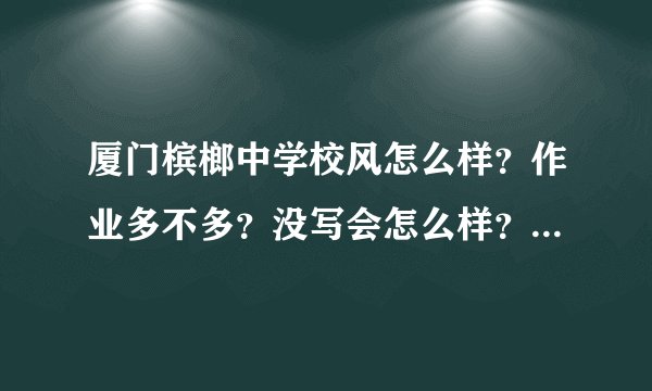 厦门槟榔中学校风怎么样？作业多不多？没写会怎么样？槟榔中学还有哪些规定？升学率高不高？
