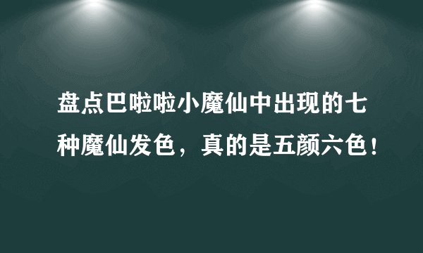 盘点巴啦啦小魔仙中出现的七种魔仙发色，真的是五颜六色！