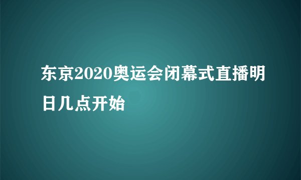 东京2020奥运会闭幕式直播明日几点开始