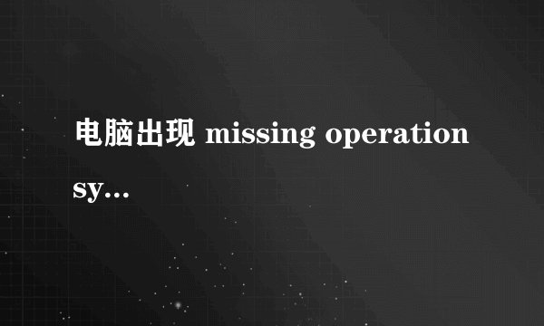 电脑出现 missing operation system 怎么办