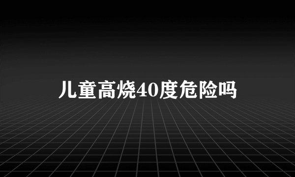 儿童高烧40度危险吗