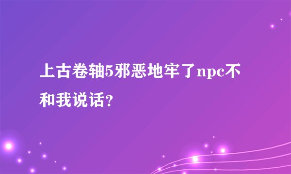 上古卷轴5邪恶地牢了npc不和我说话？