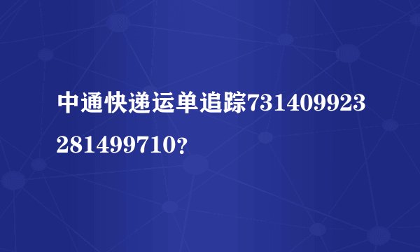 中通快递运单追踪731409923281499710？