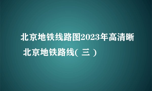 北京地铁线路图2023年高清晰 北京地铁路线( 三 )