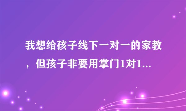 我想给孩子线下一对一的家教，但孩子非要用掌门1对1的，说身边同学都在用，我应该听我孩子的吗？