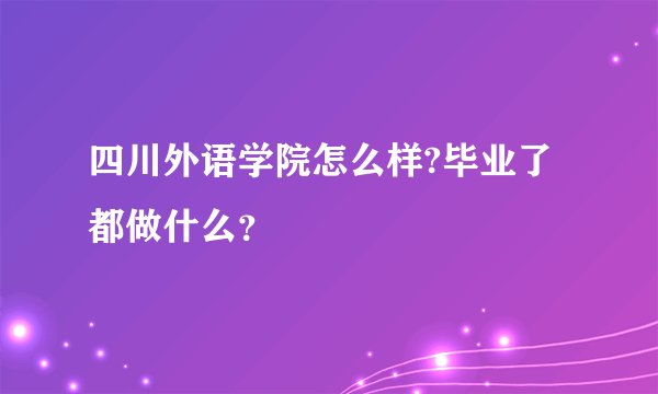 四川外语学院怎么样?毕业了都做什么？