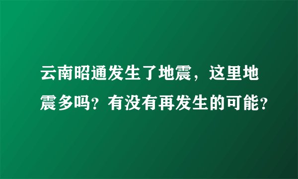 云南昭通发生了地震，这里地震多吗？有没有再发生的可能？