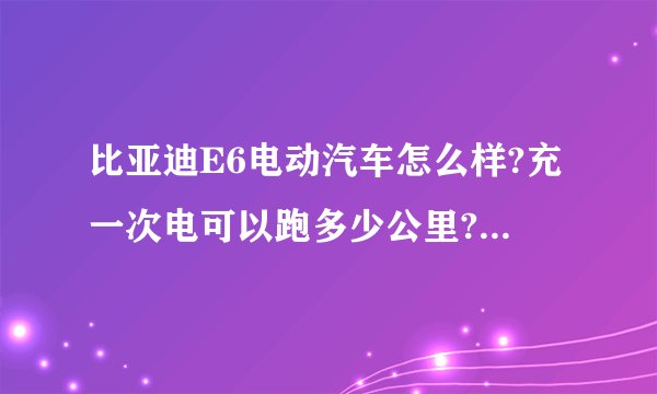 比亚迪E6电动汽车怎么样?充一次电可以跑多少公里?电池可以用几年啊？