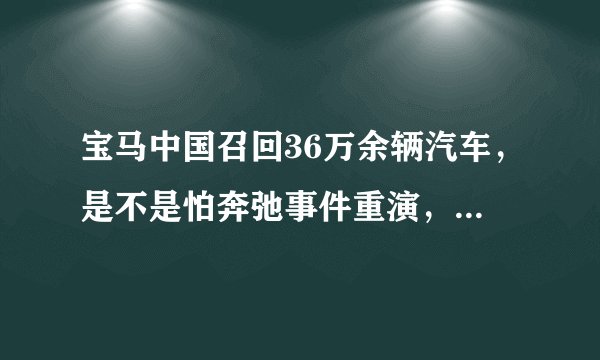 宝马中国召回36万余辆汽车，是不是怕奔弛事件重演，大家怎么看？