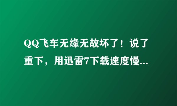 QQ飞车无缘无故坏了！说了重下，用迅雷7下载速度慢得要命啊！最高就130，有时候干脆变0kb了！