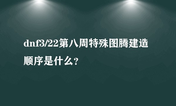 dnf3/22第八周特殊图腾建造顺序是什么？