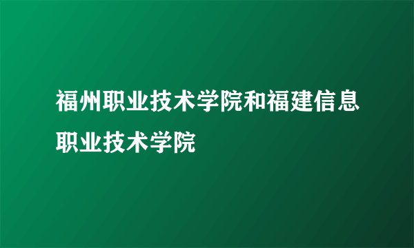 福州职业技术学院和福建信息职业技术学院