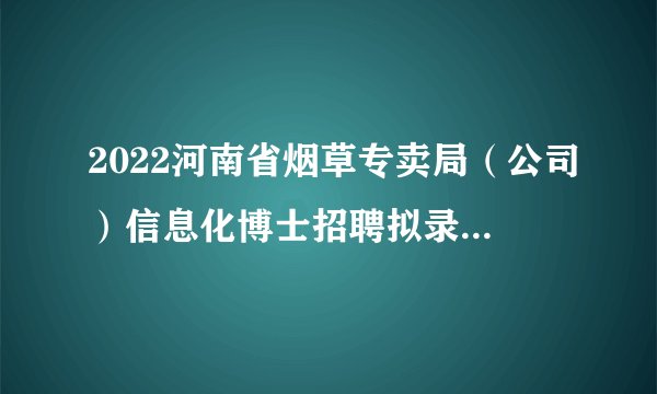 2022河南省烟草专卖局（公司）信息化博士招聘拟录用人员公示