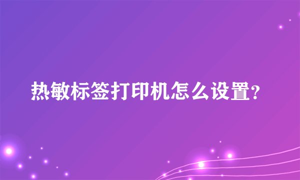 热敏标签打印机怎么设置？