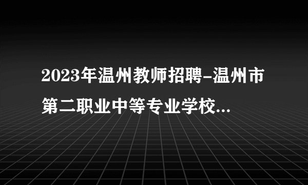 2023年温州教师招聘-温州市第二职业中等专业学校招聘外聘教师1人公告
