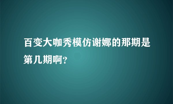 百变大咖秀模仿谢娜的那期是第几期啊？
