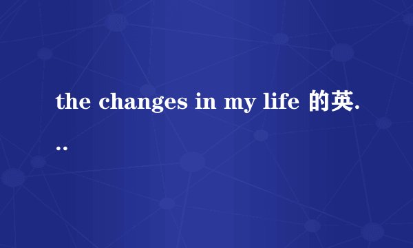 the changes in my life 的英语作文 （初三水平的）
