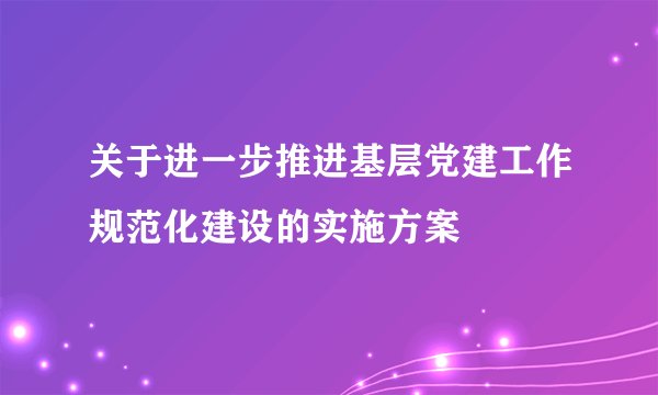 关于进一步推进基层党建工作规范化建设的实施方案